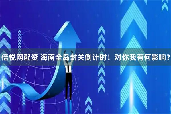 倍悦网配资 海南全岛封关倒计时！对你我有何影响？