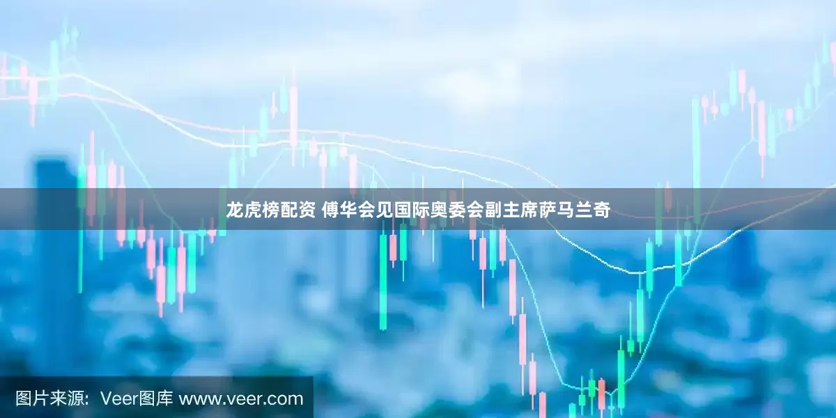 龙虎榜配资 傅华会见国际奥委会副主席萨马兰奇