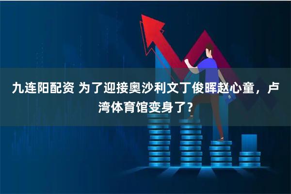 九连阳配资 为了迎接奥沙利文丁俊晖赵心童，卢湾体育馆变身了？
