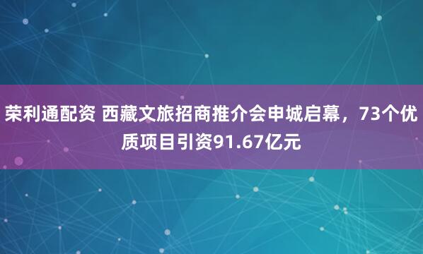 荣利通配资 西藏文旅招商推介会申城启幕，73个优质项目引资91.67亿元