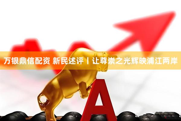 万银鼎信配资 新民述评丨让尊崇之光辉映浦江两岸