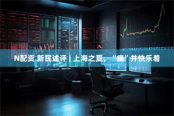 N配资 新民述评 | 上海之夏，“痛”并快乐着
