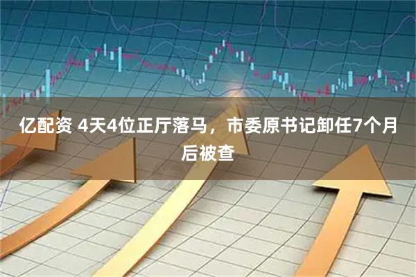 亿配资 4天4位正厅落马，市委原书记卸任7个月后被查