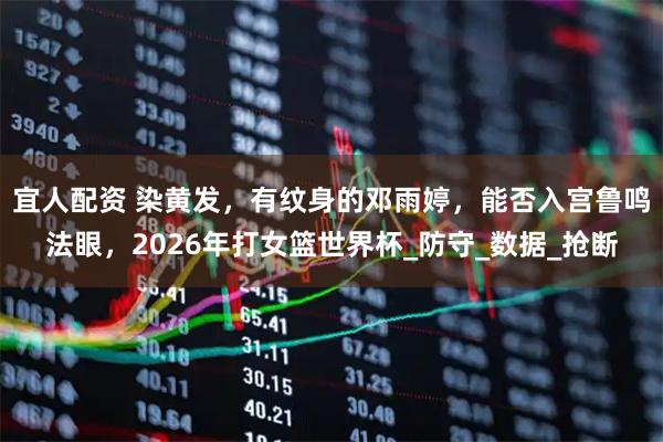 宜人配资 染黄发，有纹身的邓雨婷，能否入宫鲁鸣法眼，2026年打女篮世界杯_防守_数据_抢断