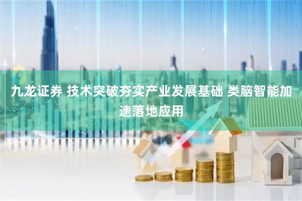九龙证券 技术突破夯实产业发展基础 类脑智能加速落地应用