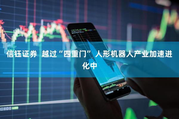信钰证券  越过“四重门” 人形机器人产业加速进化中