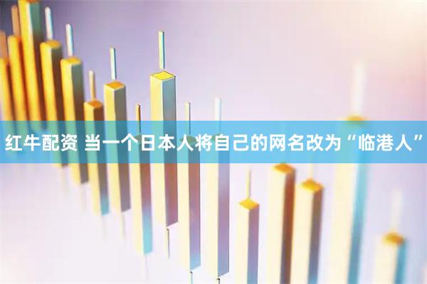红牛配资 当一个日本人将自己的网名改为“临港人”