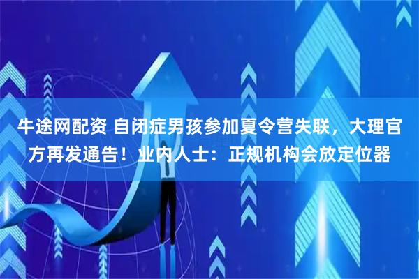 牛途网配资 自闭症男孩参加夏令营失联，大理官方再发通告！业内人士：正规机构会放定位器