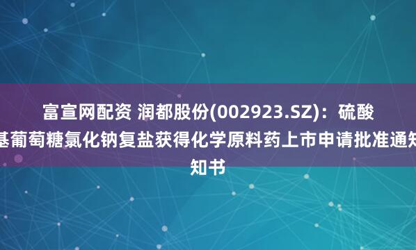 富宣网配资 润都股份(002923.SZ)：硫酸氨基葡萄糖氯化钠复盐获得化学原料药上市申请批准通知书
