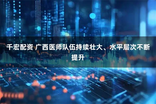 千宏配资 广西医师队伍持续壮大、水平层次不断提升