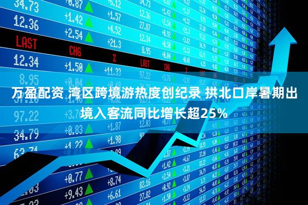 万盈配资 湾区跨境游热度创纪录 拱北口岸暑期出境入客流同比增长超25%