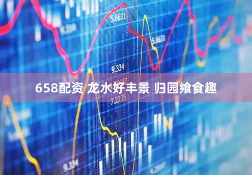 658配资 龙水好丰景 归园飨食趣