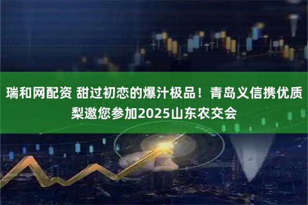 瑞和网配资 甜过初恋的爆汁极品！青岛义信携优质梨邀您参加2025山东农交会