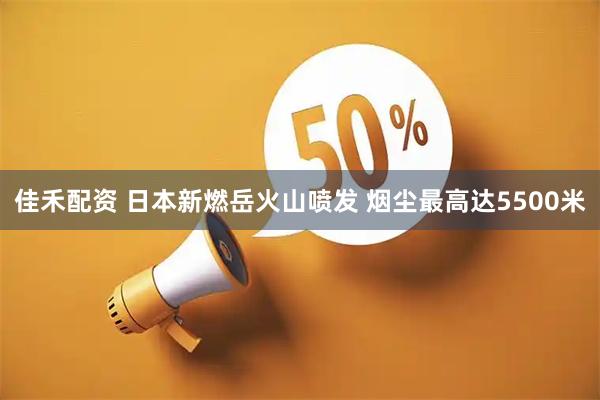 佳禾配资 日本新燃岳火山喷发 烟尘最高达5500米