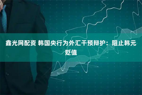 鑫光网配资 韩国央行为外汇干预辩护：阻止韩元贬值