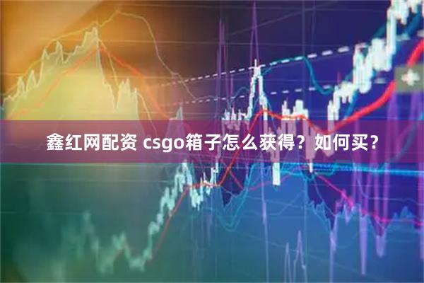 鑫红网配资 csgo箱子怎么获得？如何买？