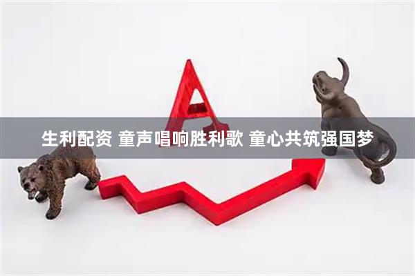 生利配资 童声唱响胜利歌 童心共筑强国梦