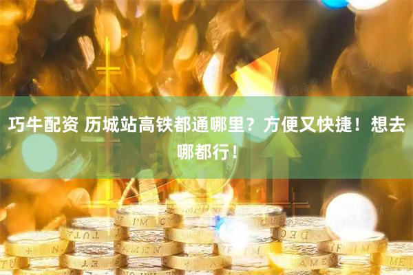 巧牛配资 历城站高铁都通哪里？方便又快捷！想去哪都行！