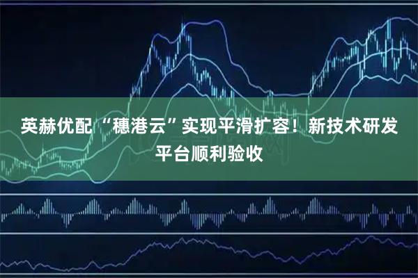 英赫优配 “穗港云”实现平滑扩容！新技术研发平台顺利验收