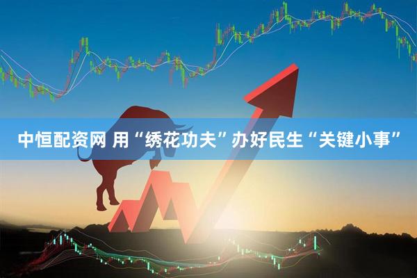 中恒配资网 用“绣花功夫”办好民生“关键小事”