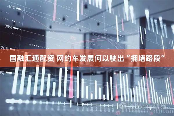 国融汇通配资 网约车发展何以驶出“拥堵路段”