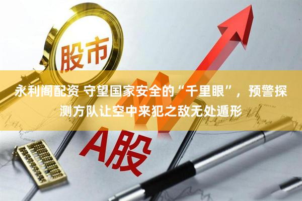 永利阁配资 守望国家安全的“千里眼”，预警探测方队让空中来犯之敌无处遁形