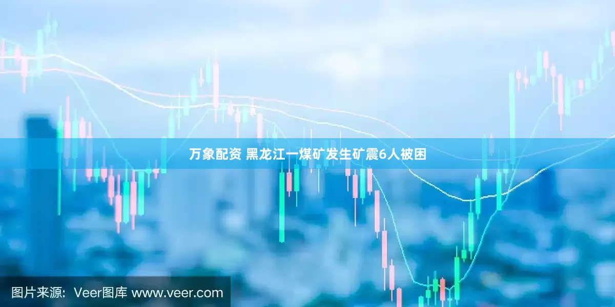 万象配资 黑龙江一煤矿发生矿震6人被困