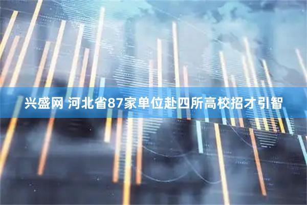 兴盛网 河北省87家单位赴四所高校招才引智