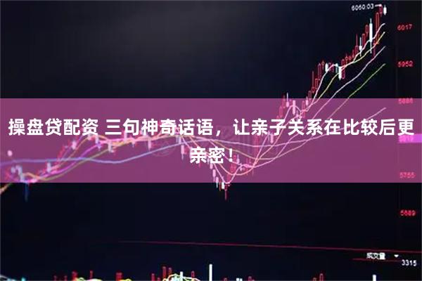 操盘贷配资 三句神奇话语，让亲子关系在比较后更亲密！