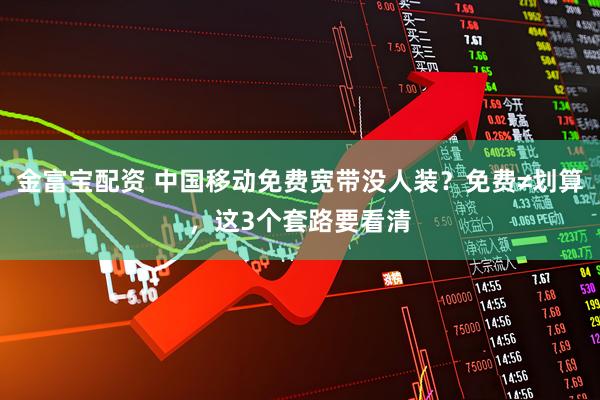 金富宝配资 中国移动免费宽带没人装？免费≠划算，这3个套路要看清
