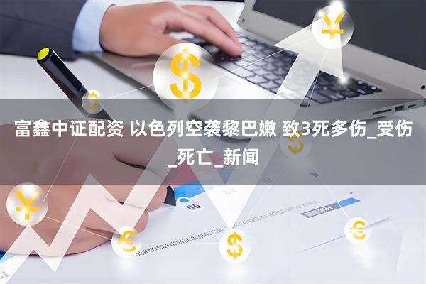富鑫中证配资 以色列空袭黎巴嫩 致3死多伤_受伤_死亡_新闻