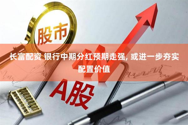 长富配资 银行中期分红预期走强, 或进一步夯实配置价值