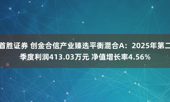首胜证券 创金合信产业臻选平衡混合A：2025年第二季度利润413.03万元 净值增长率4.56%