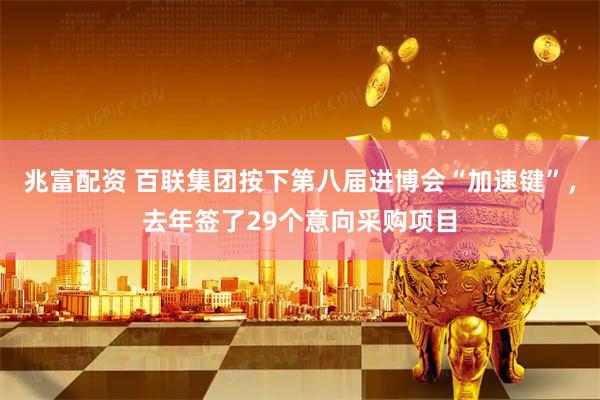 兆富配资 百联集团按下第八届进博会“加速键”，去年签了29个意向采购项目