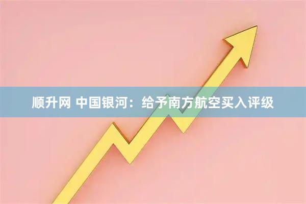 顺升网 中国银河：给予南方航空买入评级