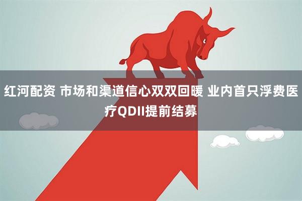 红河配资 市场和渠道信心双双回暖 业内首只浮费医疗QDII提前结募
