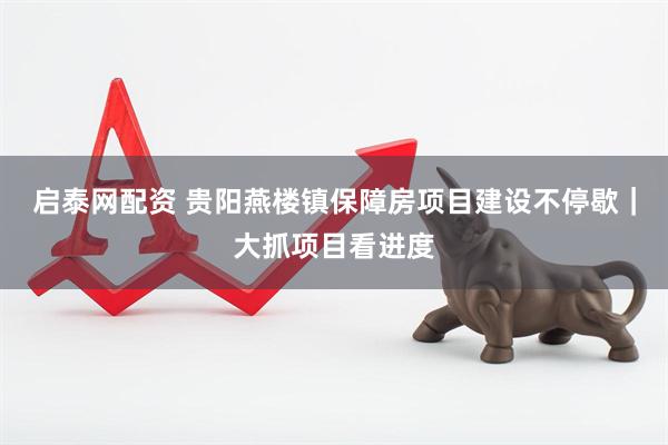 启泰网配资 贵阳燕楼镇保障房项目建设不停歇｜大抓项目看进度