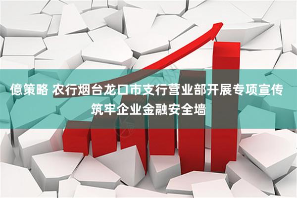 億策略 农行烟台龙口市支行营业部开展专项宣传 筑牢企业金融安全墙
