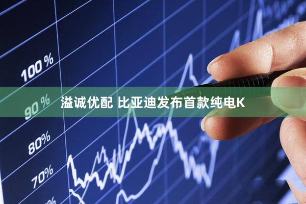 溢诚优配 比亚迪发布首款纯电K