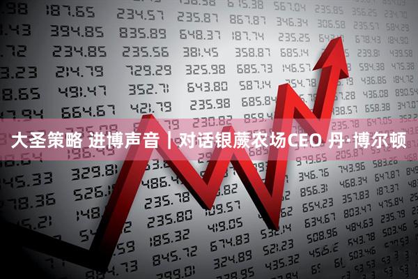 大圣策略 进博声音｜对话银蕨农场CEO 丹·博尔顿