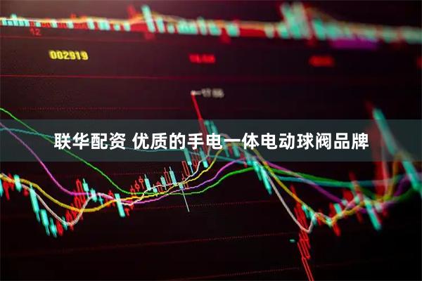 联华配资 优质的手电一体电动球阀品牌