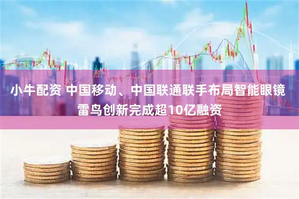 小牛配资 中国移动、中国联通联手布局智能眼镜 雷鸟创新完成超10亿融资
