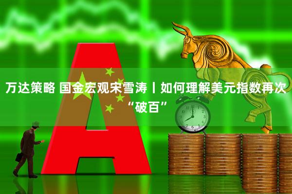 万达策略 国金宏观宋雪涛丨如何理解美元指数再次“破百”