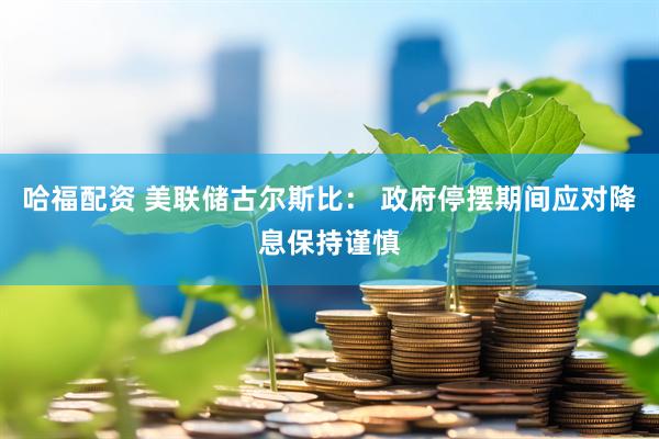 哈福配资 美联储古尔斯比： 政府停摆期间应对降息保持谨慎