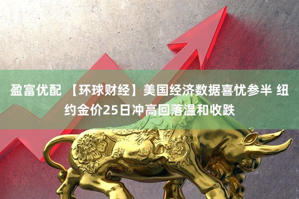 盈富优配 【环球财经】美国经济数据喜忧参半 纽约金价25日冲高回落温和收跌