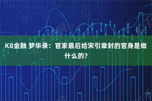 K8金融 梦华录：官家最后给宋引章封的官身是做什么的？