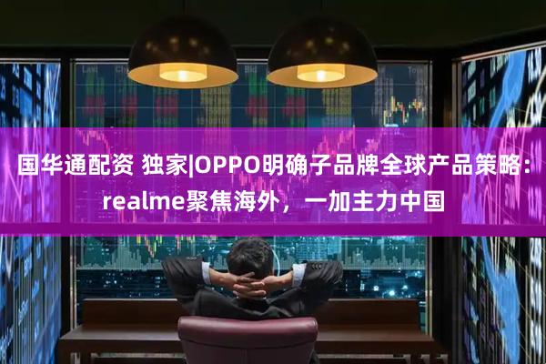 国华通配资 独家|OPPO明确子品牌全球产品策略：realme聚焦海外，一加主力中国